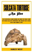 SULCATA TORTOISE AS PET: An Essential Guide Book On How to Take Care Of Your Sulcata Tortoise The Right Way Using Easy And Simple Tips B09DJ94VGM Book Cover