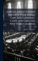 Law of Arrest Under the New York Penal Law and Criminal Code and Greater New York Charter 1340770814 Book Cover
