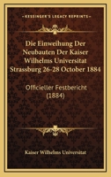 Die Einweihung Der Neubauten Der Kaiser Wilhelms Universitat Strassburg 26-28 October 1884: Officieller Festbericht (1884) (German Edition) 1120415586 Book Cover