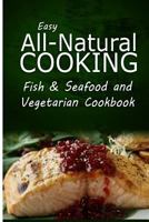 Easy All-Natural Cooking - Fish & Seafood and Vegetarian Cookbook: Easy Healthy Recipes Made with Natural Ingredients 1500274720 Book Cover