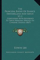 The Principal Baths Of France, Switzerland And Savoy V1-2: Considered With Reference To Their Remedial Efficacy In Chronic Disease 1165606038 Book Cover
