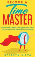 Become a Time Master: How to Find the Hidden Time Opportunities in Your Day and Use Them to Maximize Your Productivity 1981204326 Book Cover
