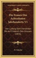 Die Frauen Des Achtzehnten Jahrhunderts V1: Von Ludwig Dem Vierzhnten Bis Auf Friedrich Den Grossen (1876) 1168441897 Book Cover