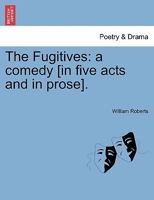 The Fugitives: a comedy [in five acts and in prose]. 1241032688 Book Cover