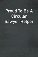 Proud To Be A Circular Sawyer Helper: Lined Notebook For Men, Women And Co Workers 1673735940 Book Cover