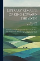 Literary Remains Of King Edward The Sixth: Preface, Containing An Account Of The Sources Of The Work. Biographical Memoir. Appendix. Letters. Orationes. Exercises In The French Language. Poetry 1021232181 Book Cover