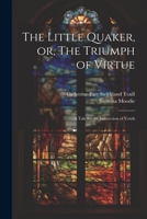 The Little Quaker, or, The Triumph of Virtue: A Tale for the Instruction of Youth 1021303097 Book Cover
