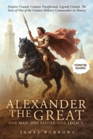 Alexander the Great - One Man. One Empire. One Legacy.: Empires Created, Cultures Transformed, Legends Created. The Story of One of the Greatest Military Commanders in History. (Concise Guides) 1917664168 Book Cover