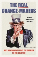 The Real Change-Makers: Why Government Is Not the Problem or the Solution 0313397740 Book Cover