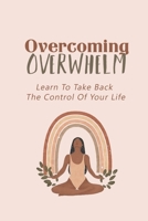 Overcoming Overwhelm: Learn To Take Back The Control Of Your Life: Overcoming Overwhelm Exercises B09CGKXHRT Book Cover