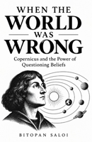When the World Was Wrong: Copernicus and the Power of Questioning Beliefs B0FDLX5FY2 Book Cover