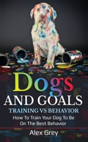 DOGS AND GOALS TRAINING VS BEHAVIOR: HOW TO TRAIN YOUR DOG TO BE ON THE BEST BEHAVIOR B08FS7TQDP Book Cover