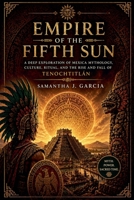 Empire of the Fifth Sun: A Deep Exploration of Mexica Mythology, Culture, Ritual, and the Rise and Fall of Tenochtitlán B0H1YB9S7B Book Cover