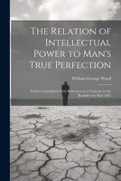 The Relation of Intellectual Power to Man's True Perfection: Further Considered With Reference to a Criticism in the Rambler for May 1862 1022716263 Book Cover