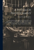 A System Of Photography: Containing An Explicit Detail Of The Whole Process Of Daguerreotype ... To Which Has Been Added The Process Of Galvanizing, ... Plate-glass: Also, M. Becquerel's Process For 1021567175 Book Cover