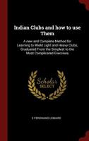 Indian Clubs and how to use Them: A new and Complete Method for Learning to Wield Light and Heavy Clubs, Graduated From the Simplest to the Most Complicated Exercises 1015425445 Book Cover
