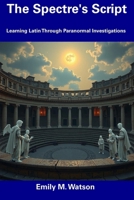 The Spectre's Script: Learning Latin Through Paranormal Investigations B0F3HK2255 Book Cover