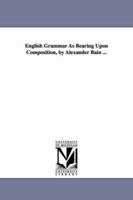 English Grammar As Bearing Upon Composition, by Alexander Bain ... 1425541364 Book Cover