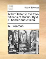 A third letter to the free-citizens of Dublin. By A. F. barber and citizen. 1171383908 Book Cover