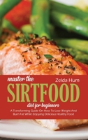 Master The Sirtfood Diet For Beginners: A Transforming Guide On How To Lose Weight And Burn Fat While Enjoying Delicious Healthy Food 1801800499 Book Cover