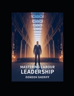 Mastering Labour Leadership: A Practical Guide for Leading, Inspiring, and Managing Today’s Workforce B0G6D76XST Book Cover