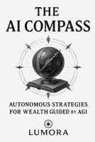 The AI Compass: Autonomous strategies for wealth guided by AGI B0FMJ1L72N Book Cover