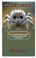 ARACHNID ACROBATS: How Jumping Spiders Make Amazing and Adorable Companions B0C9SH2N2P Book Cover