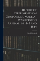 Report of Experiments On Gunpowder, Made at Washington Arsenal, in 1843 and 1844 1016987552 Book Cover
