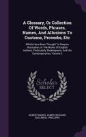 A Glossary: Or, Collection of Words, Phrases, Names, and Allusions to Customs, Proverbs, Etc., Which Have Been Thought to Require Illustration, in the ... Shakespeare, and His Contemporaries; Volume 2 1016965060 Book Cover