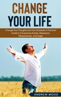 Change Your Life: Change Your Thoughts and Your Schedule! A Practical Guide to Conquering Anxiety, Depression, Obsessiveness, Lack of Focus, and Anger. B085KR419N Book Cover
