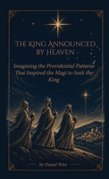 The King Announced by Heaven: Imagining the Providential Patterns That Inspired the Magi to Seek the King B0H87P1HPG Book Cover
