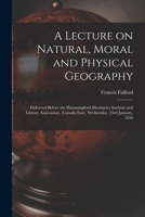 A Lecture on Natural, Moral and Physical Geography [microform]: Delivered Before the Hemmingford Mechanics Institute and Library Association, (Canada 101440469X Book Cover