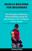 Muscle Building For Beginners: The Principles Of Effective Muscle Building Using The Best Workout For You Better Fitness Result B092L5XBRH Book Cover