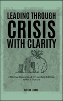 LEADING THROUGH CRISIS WITH CLARITY: Effective Strategies For Handling A Crisis When It Occurs B0DSB1FDYK Book Cover