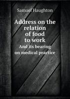 Address on the Relation of Food to Work, and Its Bearing on Medical Practice: Delivered Before the British Medical Association, in the Divinity School at Oxford, on the Fifth of August, 1868 333720144X Book Cover