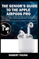 THE SENIOR'S GUIDE TO THE APPLE AIRPODS PRO: Tips and Tricks to Set Up, Use and Troubleshoot Your AirPod 1704861055 Book Cover