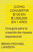 ¡Cómo convertir $100 en $1,000,000 en 1 año! Una guía para la creación de riqueza exponencial B0C95JVQWW Book Cover