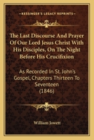 The Last Discourse And Prayer Of Our Lord Jesus Christ With His Disciples, On The Night Before His Crucifixion: As Recorded In St. John's Gospel, Chapters Thirteen To Seventeen 1165534711 Book Cover