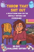 Throw That Shit Out: A Decluttering Book for the Mentally Unstable and Overwhelmed: A 30-Day Challenge B0FH6BHK57 Book Cover
