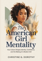 The American Girl Mentality: How Culture Shapes Identity, Confidence, and the Making of a Modern Girl B0GKFMBBWZ Book Cover