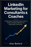 LinkedIn Marketing for Consultants & Coaches: A 2026 Guide to Attracting Premium Clients, Building Thought Leadership, and Closing High-Ticket Deals B0GZJN4GJZ Book Cover