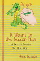 It Wasn't in the Lesson Plan: Easy Lessons Learned the Hard Way 1478708662 Book Cover