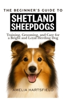 The Beginner’s Guide to Shetland Sheepdogs: Training, Grooming, and Care for a Bright and Loyal Herding Dog (The Complete Companion Series) B0HHYMZ1KP Book Cover