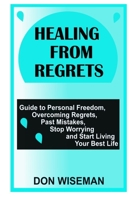 HEALING FROM REGRETS: Guide to Personal Freedom, Overcoming Regrets, Past Mistakes, Stop Worrying and Start Living Your Best Life B098H7T3HH Book Cover