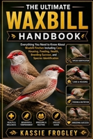 THE ULTIMATE WAXBILL HANDBOOK: Everything You Need to Know About Waxbill Finches Including Care, Housing, Feeding, Health, Breeding Success, and Species Identification B0H227QHX7 Book Cover