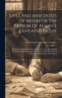 Lives And Anecdotes Of Misers Or The Passion Of Avarice Displayed In The: Parsimonious Habits Unaccountable Lives And Renaihable Deahts Of The Most ... Ages With A Ferrwords On Frugality And Saving 102097897X Book Cover
