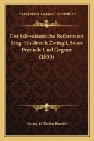 Der Schweizerische Reformator Mag. Huldreich Zwingli, Seine Freunde Und Gegner (1855) 1168144450 Book Cover
