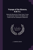Voyage of the Nyanza, R.N.Y.C.: Being the Record of a Three Years' Cruise in a Schooner Yacht in the Atlantic and Pacific and her Subsequent Shipwreck 1378679008 Book Cover