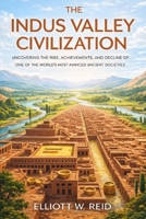 THE INDUS VALLEY CIVILIZATION: Uncovering the Rise, Achievements, and Decline of One of the World’s Most Advanced Ancient Societies (Elliott W. Reid’s Ancient History Research Series) B0GHJBWM29 Book Cover