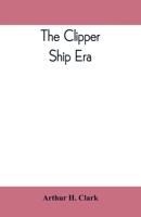 The Clipper Ship Era: An Epitome Of Famous American And British Clipper Ships, Their Owners, Builders, Commanders And Crews 1843-1869 1539419223 Book Cover